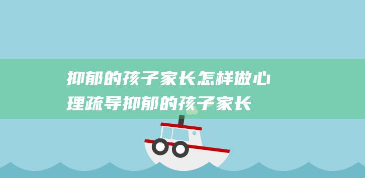 抑郁的孩子家长怎样做心理疏导 (抑郁的孩子家长该怎么对待孩子)