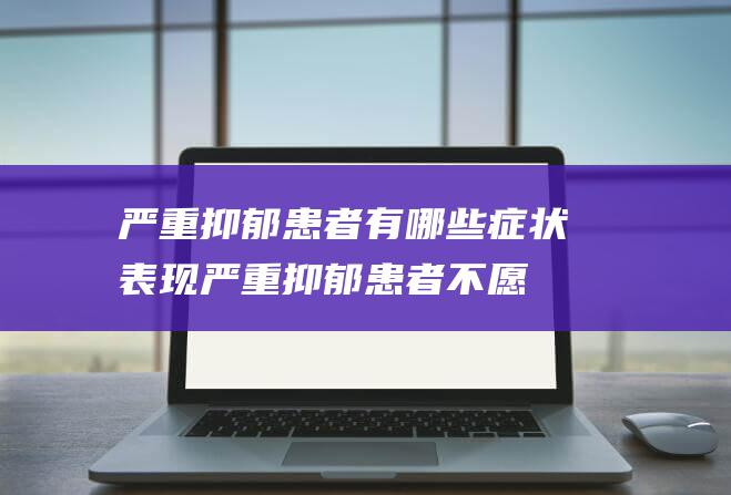 严重抑郁患者有哪些症状表现严重抑郁患者不愿