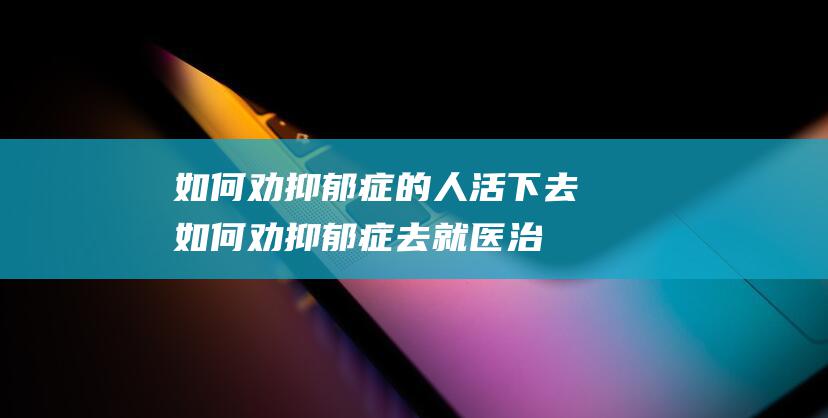 如何劝抑郁症的人活下去如何劝抑郁症去就医治