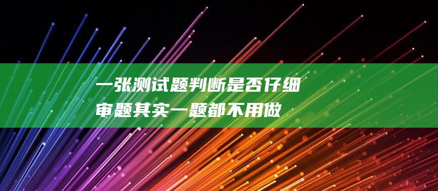 一张测试题判断是否仔细审题,其实一题都不用做 (一张测试题判断自己是否抑郁)