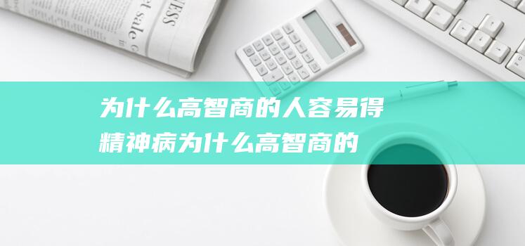 为什么高智商的人容易得精神病 (为什么高智商的人容易抑郁)