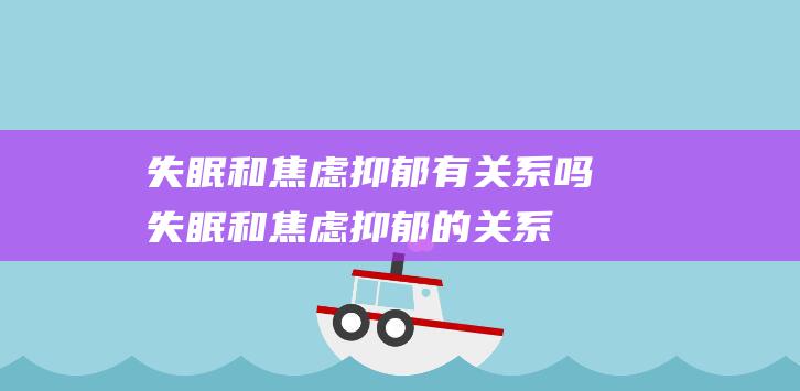 失眠和焦虑抑郁有关系吗 (失眠和焦虑抑郁的关系)