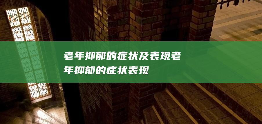 老年抑郁的症状及表现老年抑郁的症状表现