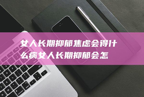 女人长期抑郁焦虑会得什么病 (女人长期抑郁会怎样)