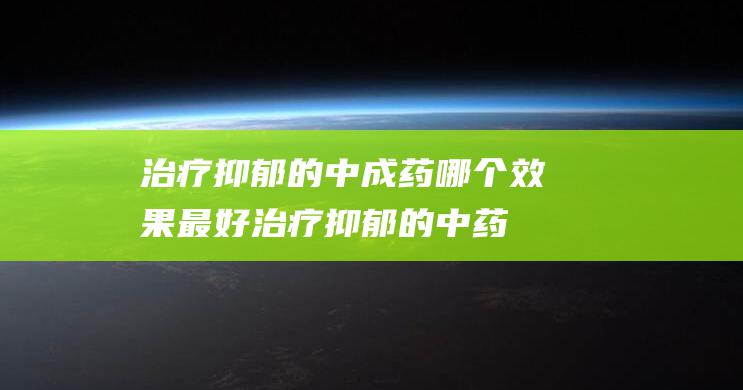 治疗抑郁的中成药哪个效果最好治疗抑郁的中药