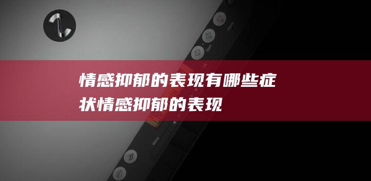 情感抑郁的表现有哪些症状 (情感抑郁的表现)