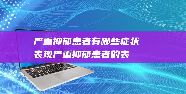 严重抑郁患者有哪些症状表现严重抑郁患者的表