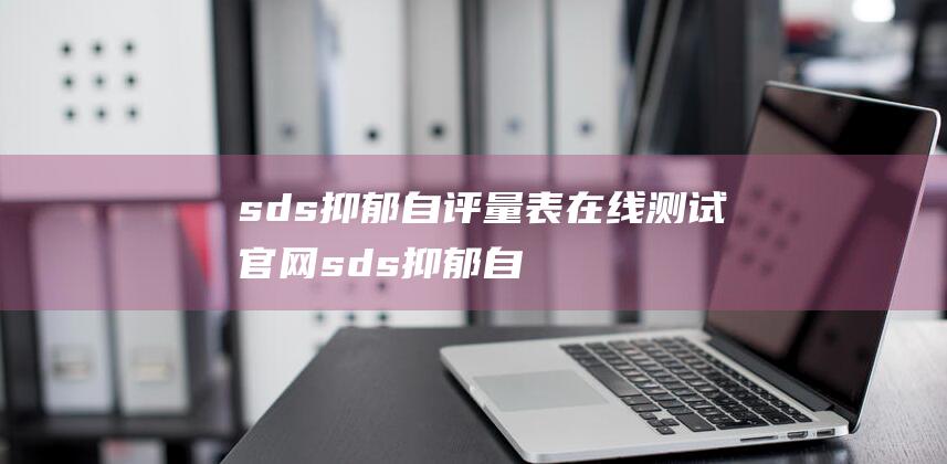 sds抑郁自评量表在线测试官网 (sds抑郁自测题标准)