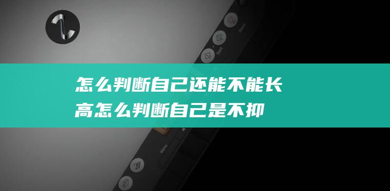 怎么判断自己还能不能长高 (怎么判断自己是不抑郁)