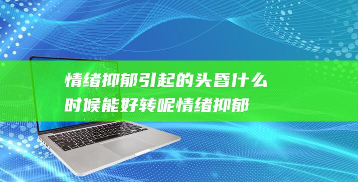 情绪抑郁引起的头昏什么时候能好转呢 (情绪抑郁引起头痛)