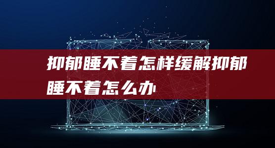 抑郁睡不着怎样缓解抑郁睡不着怎么办