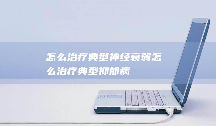 怎么治疗典型神经衰弱怎么治疗典型抑郁病