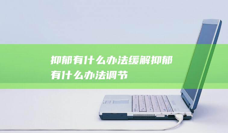 抑郁有什么办法缓解抑郁有什么办法调节