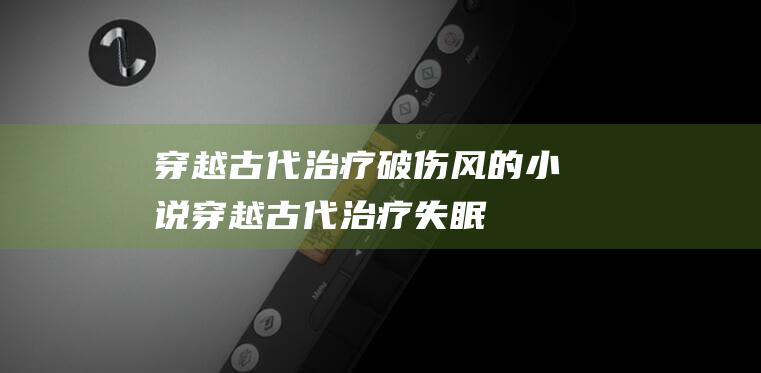 穿越古代治疗破伤风的小说 (穿越古代治疗失眠)