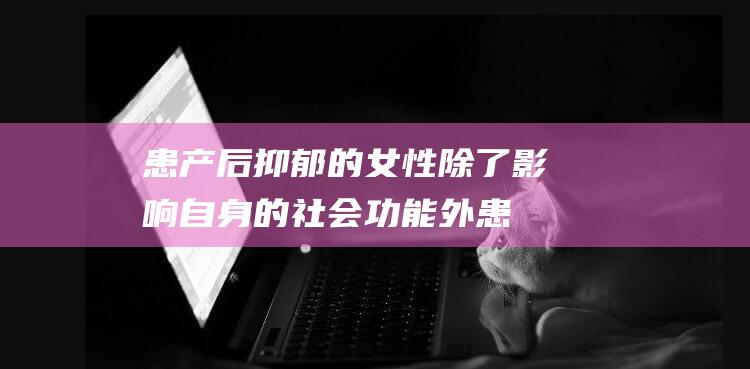 患产后抑郁的女性除了影响自身的社会功能外患