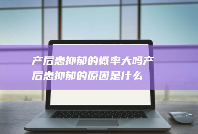 产后患抑郁的概率大吗 (产后患抑郁的原因是什么)