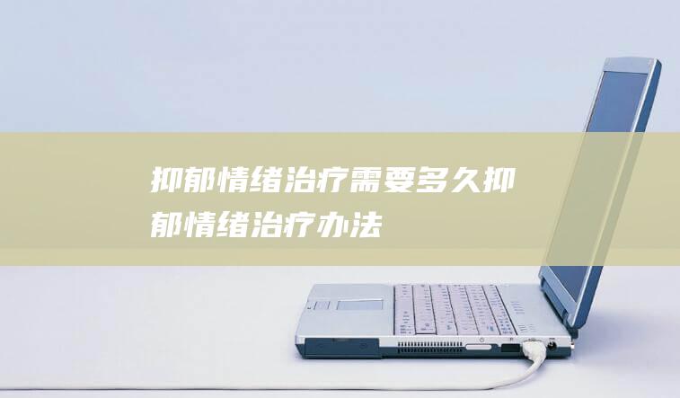 抑郁情绪治疗需要多久 (抑郁情绪治疗办法)