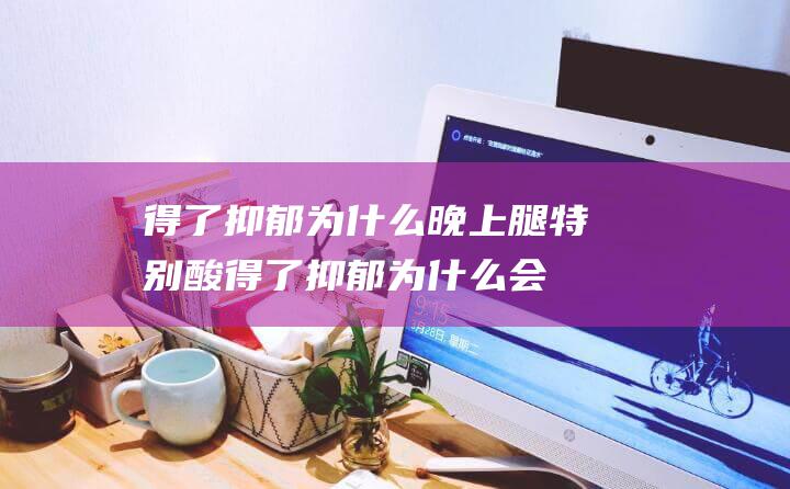 得了抑郁为什么晚上腿特别酸 (得了抑郁为什么会流眼泪)