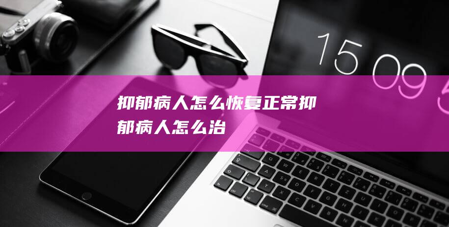 抑郁病人怎么恢复正常抑郁病人怎么治