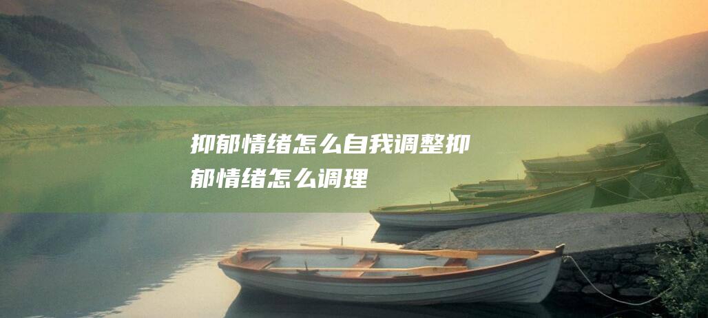 抑郁情绪怎么自我调整 (抑郁情绪怎么调理)