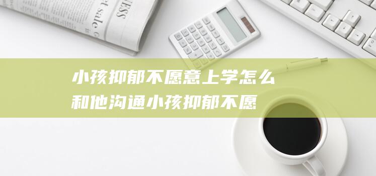 小孩抑郁不愿意上学怎么和他沟通 (小孩抑郁不愿上学)