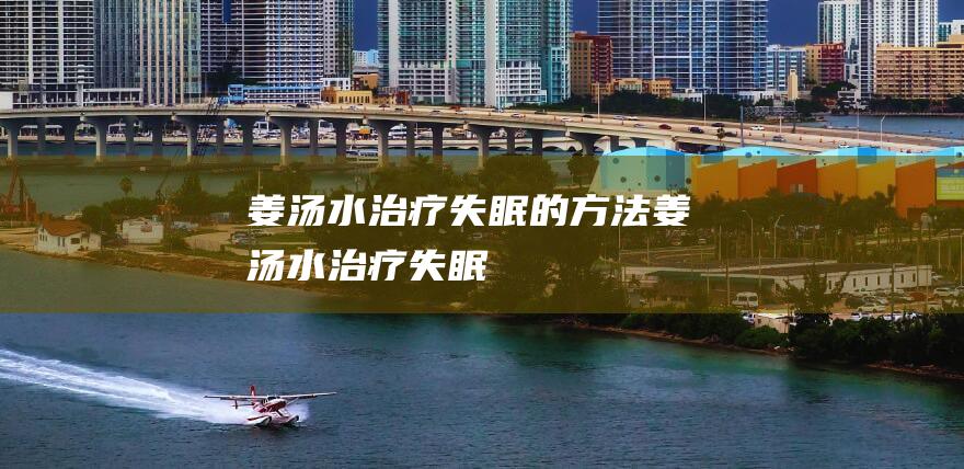 姜汤水治疗失眠的方法 (姜汤水治疗失眠)