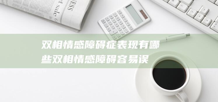 双相情感障碍症表现有哪些 (双相情感障碍容易误诊 看看专家怎么说)