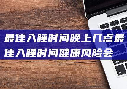 最佳入睡时间晚上几点 (最佳入睡时间 健康风险会增加24 确定！睡太早或睡太晚)