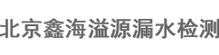 北京漏水检测公司_北京漏水检测_北京管道漏水检测-北京鑫海溢源漏水检测有限公司