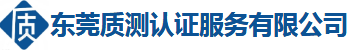 东莞质测官网·检测认证咨询机构-助力企业取得合规证书报告！